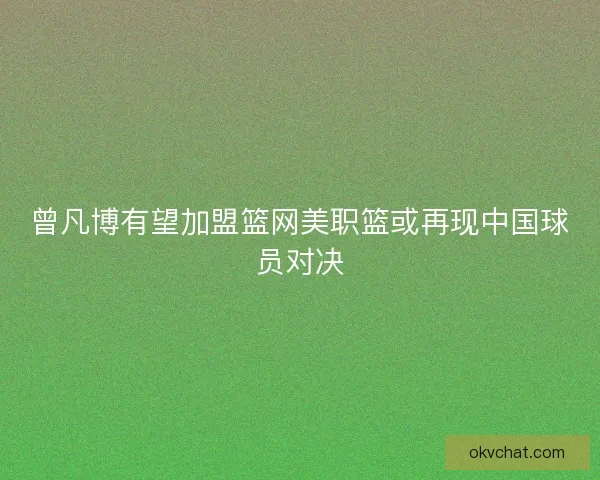 曾凡博有望加盟篮网美职篮或再现中国球员对决