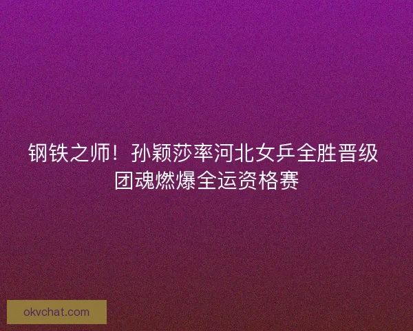 钢铁之师！孙颖莎率河北女乒全胜晋级 团魂燃爆全运资格赛