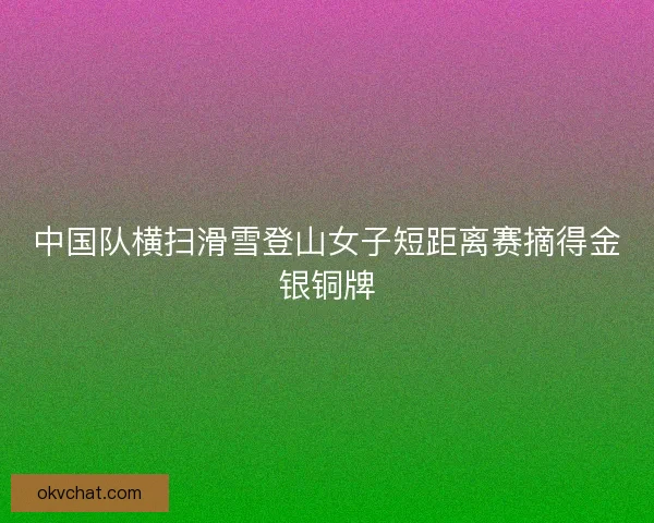 中国队横扫滑雪登山女子短距离赛摘得金银铜牌