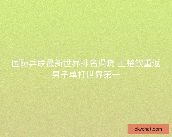 国际乒联最新世界排名揭晓 王楚钦重返男子单打世界第一
