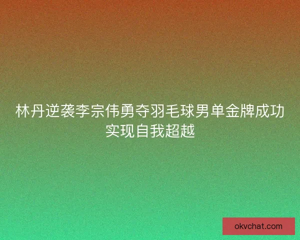 林丹逆袭李宗伟勇夺羽毛球男单金牌成功实现自我超越