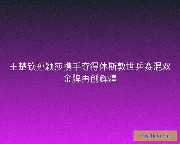 王楚钦孙颖莎携手夺得休斯敦世乒赛混双金牌再创辉煌