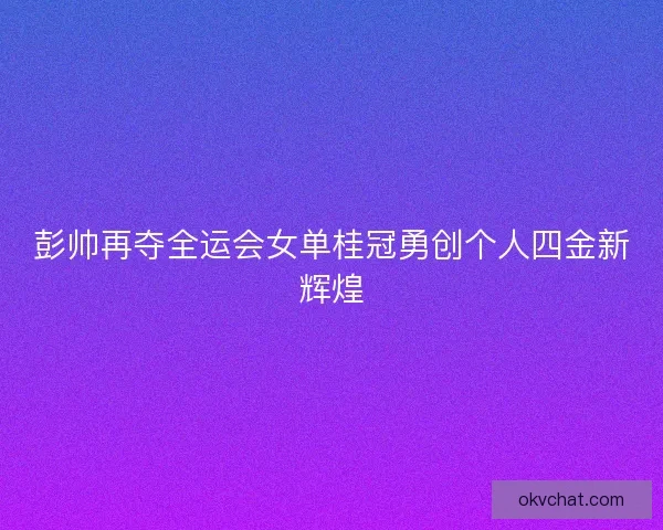 彭帅再夺全运会女单桂冠勇创个人四金新辉煌