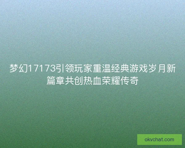梦幻17173引领玩家重温经典游戏岁月新篇章共创热血荣耀传奇
