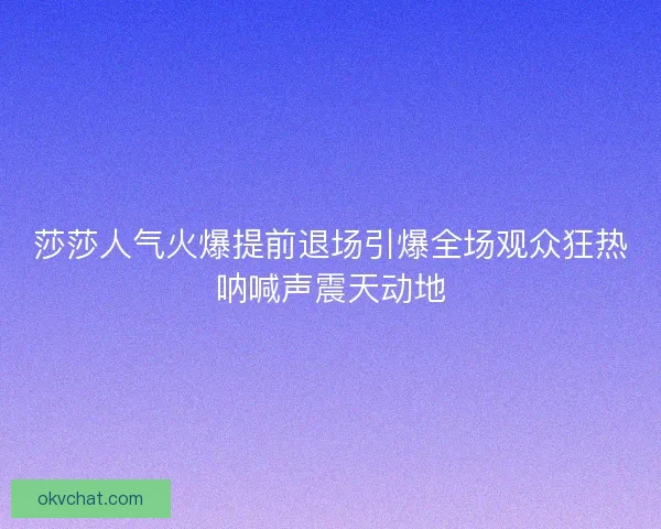 莎莎人气火爆提前退场引爆全场观众狂热呐喊声震天动地