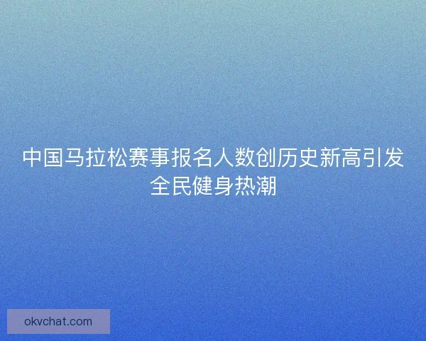 中国马拉松赛事报名人数创历史新高引发全民健身热潮