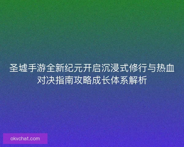 圣墟手游全新纪元开启沉浸式修行与热血对决指南攻略成长体系解析