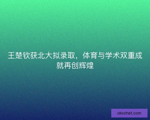 王楚钦获北大拟录取，体育与学术双重成就再创辉煌