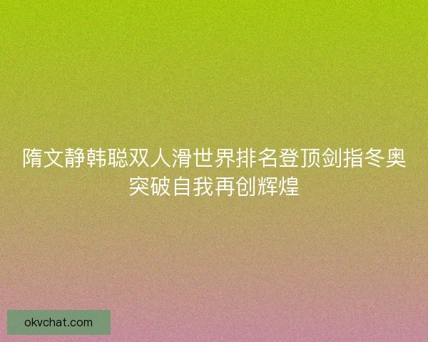 隋文静韩聪双人滑世界排名登顶剑指冬奥突破自我再创辉煌