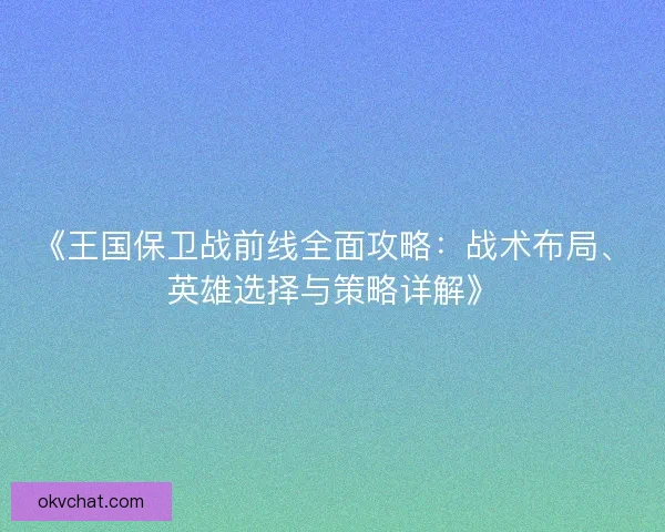 《王国保卫战前线全面攻略：战术布局、英雄选择与策略详解》