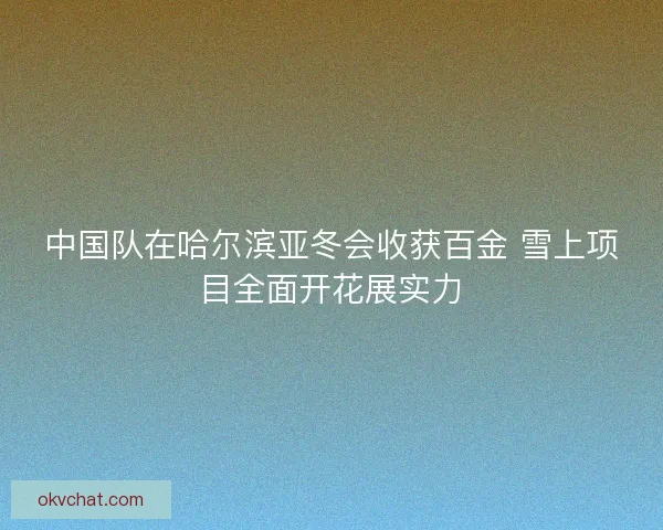 中国队在哈尔滨亚冬会收获百金 雪上项目全面开花展实力