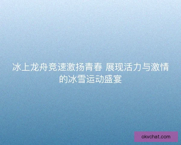 冰上龙舟竞速激扬青春 展现活力与激情的冰雪运动盛宴