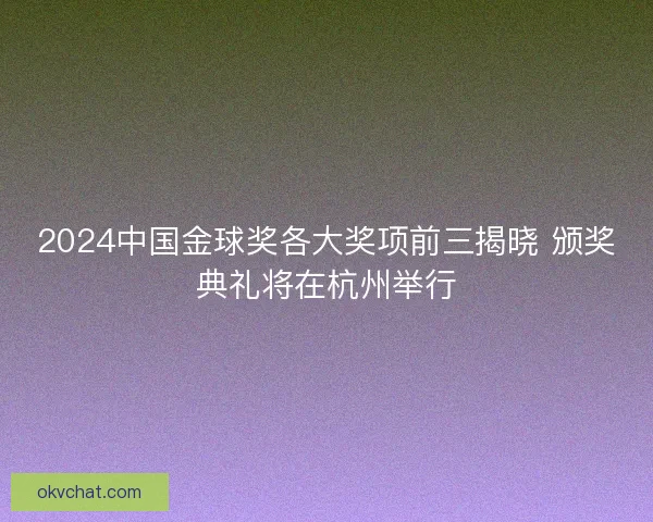 2024中国金球奖各大奖项前三揭晓 颁奖典礼将在杭州举行