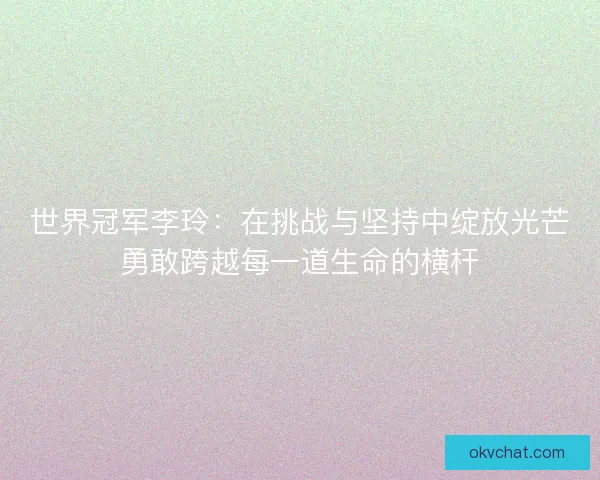 世界冠军李玲：在挑战与坚持中绽放光芒勇敢跨越每一道生命的横杆