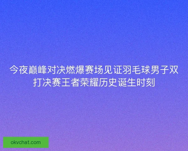 今夜巅峰对决燃爆赛场见证羽毛球男子双打决赛王者荣耀历史诞生时刻 今夜巅峰对决燃爆赛场见证羽毛球男子双打决赛王者荣耀历史诞生时刻
