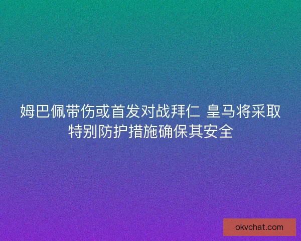 姆巴佩带伤或首发对战拜仁 皇马将采取特别防护措施确保其安全