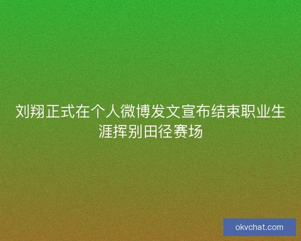 刘翔正式在个人微博发文宣布结束职业生涯挥别田径赛场