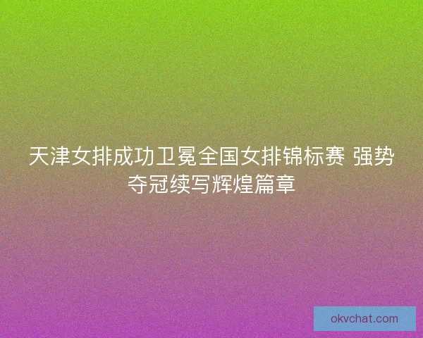 天津女排成功卫冕全国女排锦标赛 强势夺冠续写辉煌篇章