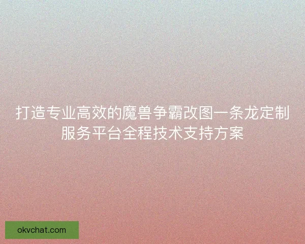 打造专业高效的魔兽争霸改图一条龙定制服务平台全程技术支持方案