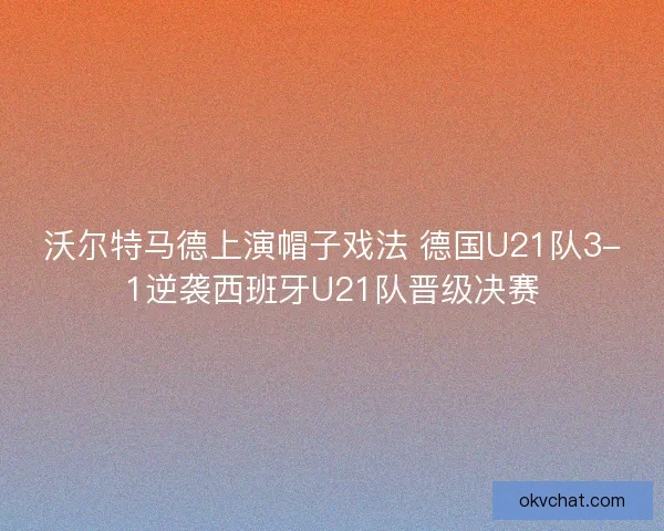 沃尔特马德上演帽子戏法 德国U21队3-1逆袭西班牙U21队晋级决赛