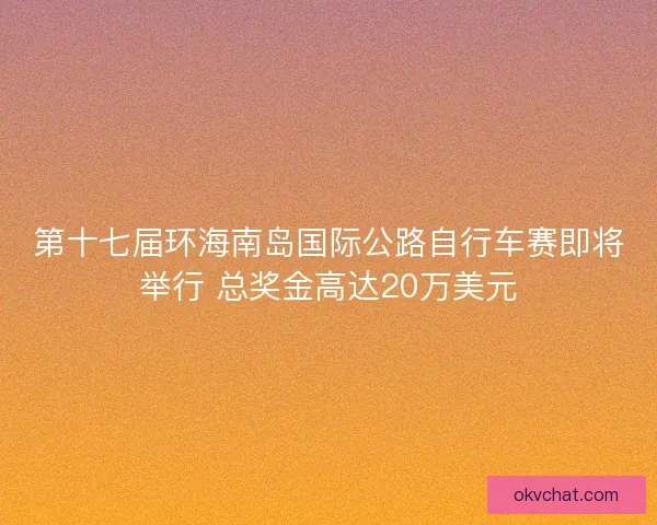 第十七届环海南岛国际公路自行车赛即将举行 总奖金高达20万美元